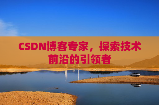 CSDN博客专家，探索技术前沿的引领者